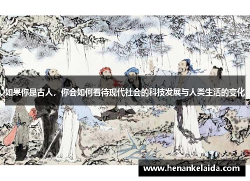 如果你是古人，你会如何看待现代社会的科技发展与人类生活的变化